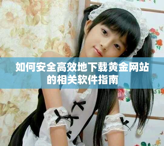 如何安全高效地下载黄金网站的相关软件指南