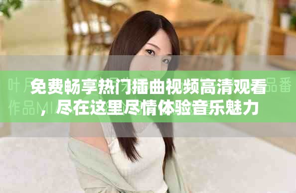 免费畅享热门插曲视频高清观看，尽在这里尽情体验音乐魅力