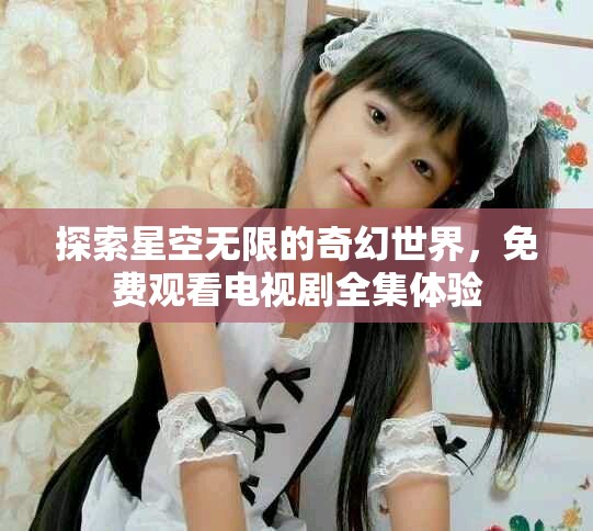 探索星空无限的奇幻世界，免费观看电视剧全集体验