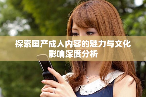 探索国产成人内容的魅力与文化影响深度分析