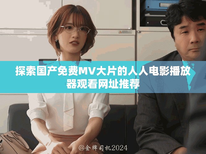 探索国产免费MV大片的人人电影播放器观看网址推荐