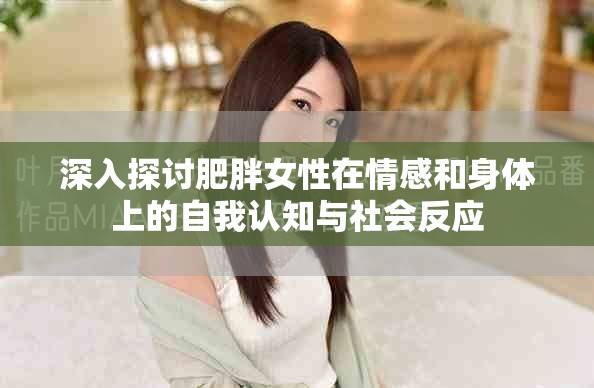 深入探讨肥胖女性在情感和身体上的自我认知与社会反应