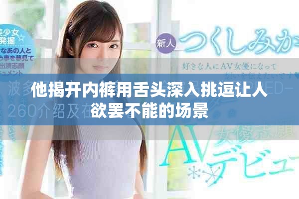 他揭开内裤用舌头深入挑逗让人欲罢不能的场景