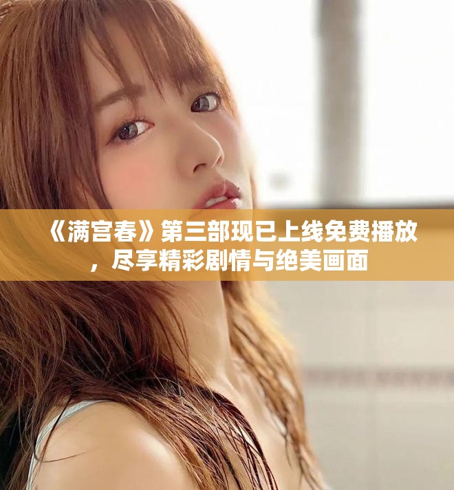《满宫春》第三部现已上线免费播放，尽享精彩剧情与绝美画面