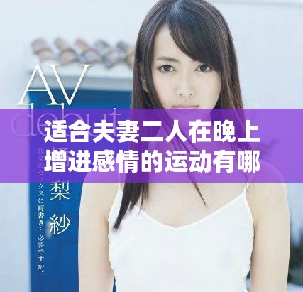 适合夫妻二人在晚上增进感情的运动有哪些选择和推荐活动