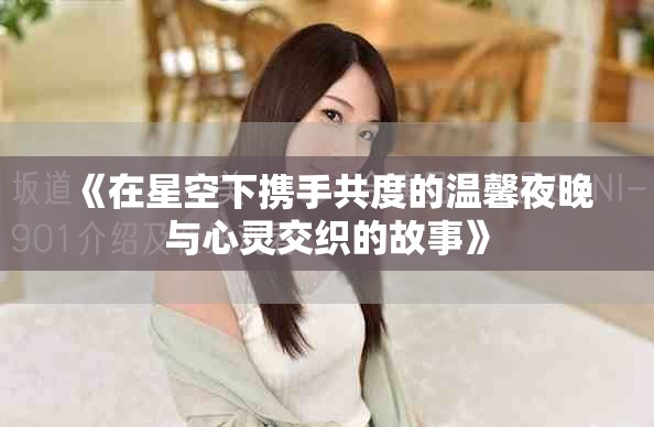 《在星空下携手共度的温馨夜晚与心灵交织的故事》