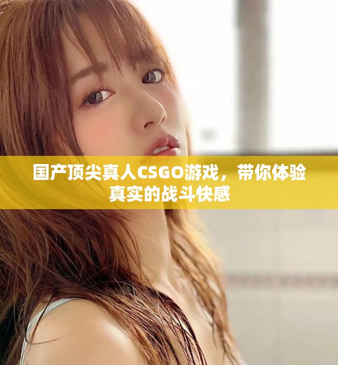 国产顶尖真人CSGO游戏，带你体验真实的战斗快感