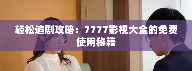 轻松追剧攻略：7777影视大全的免费使用秘籍