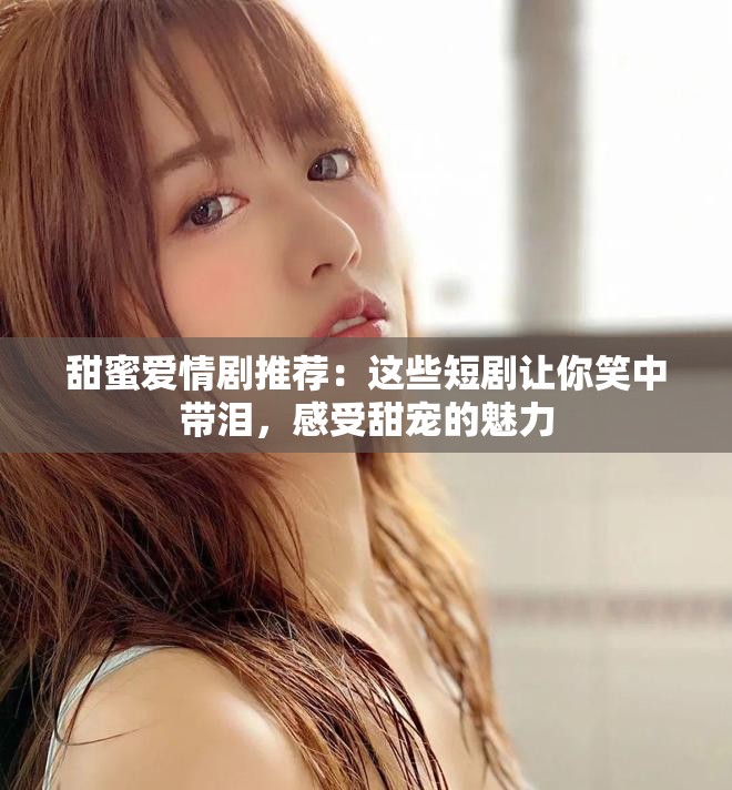 甜蜜爱情剧推荐：这些短剧让你笑中带泪，感受甜宠的魅力