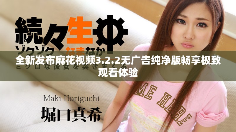 全新发布麻花视频3.2.2无广告纯净版畅享极致观看体验