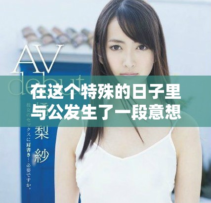 在这个特殊的日子里与公发生了一段意想不到的纠葛与重逢