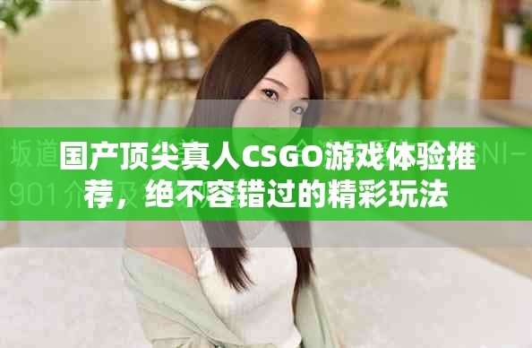 国产顶尖真人CSGO游戏体验推荐，绝不容错过的精彩玩法