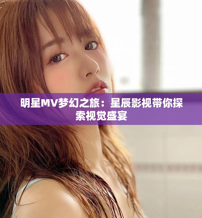 明星MV梦幻之旅：星辰影视带你探索视觉盛宴