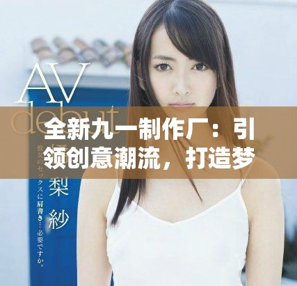 全新九一制作厂：引领创意潮流，打造梦幻视听体验