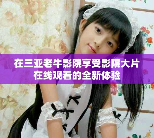 在三亚老牛影院享受影院大片在线观看的全新体验
