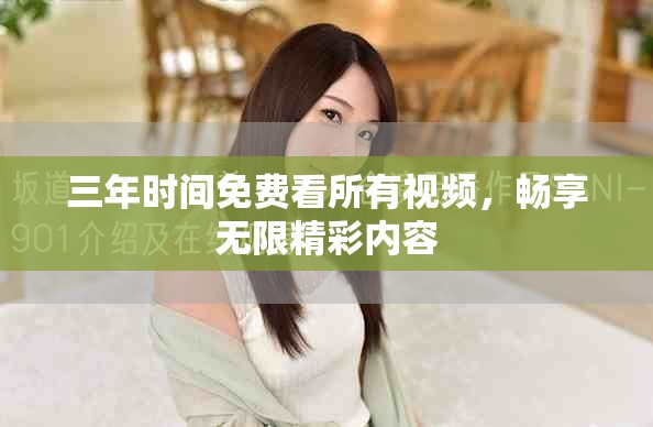 三年时间免费看所有视频，畅享无限精彩内容