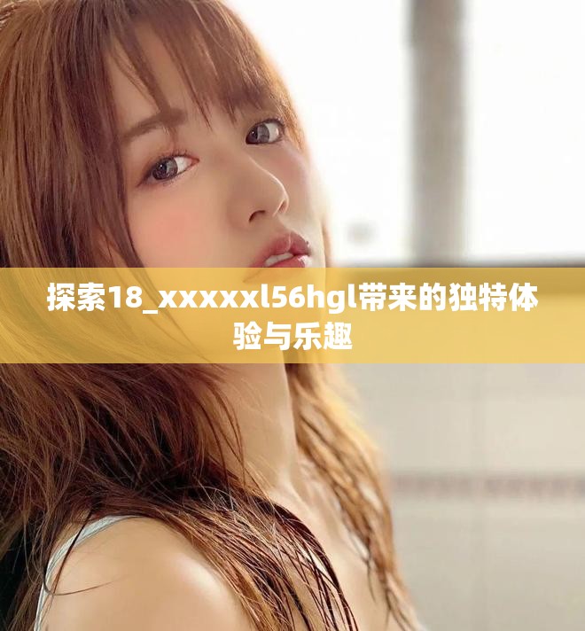 探索18_xxxxxl56hgl带来的独特体验与乐趣