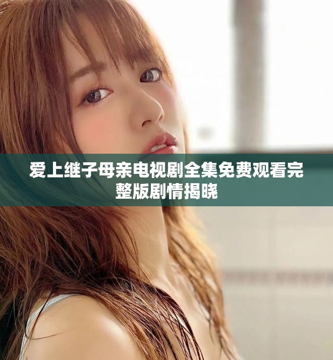 爱上继子母亲电视剧全集免费观看完整版剧情揭晓