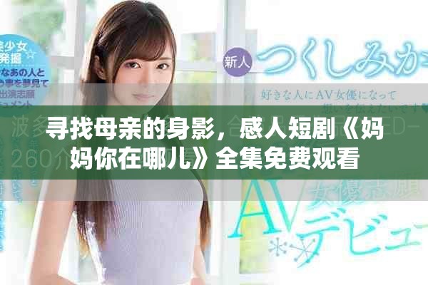 寻找母亲的身影，感人短剧《妈妈你在哪儿》全集免费观看