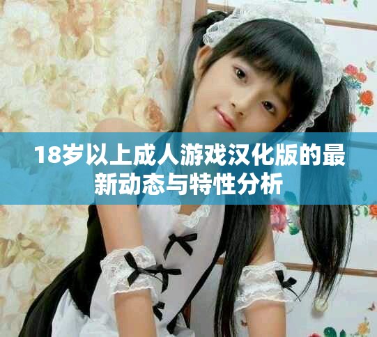 18岁以上成人游戏汉化版的最新动态与特性分析