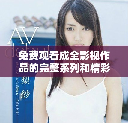 免费观看成全影视作品的完整系列和精彩片段
