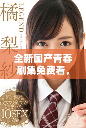 全新国产青春剧集免费看，带你领略少女成长的精彩故事