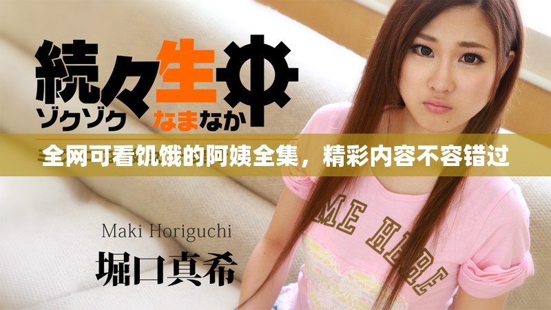 全网可看饥饿的阿姨全集，精彩内容不容错过