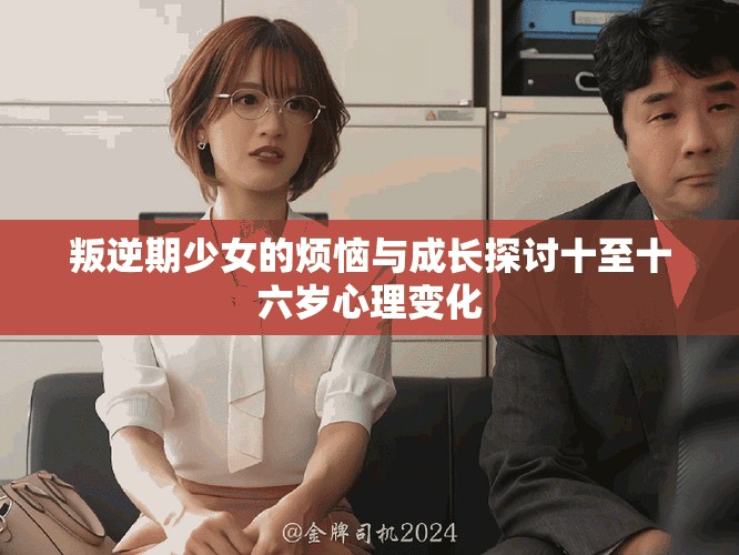 叛逆期少女的烦恼与成长探讨十至十六岁心理变化