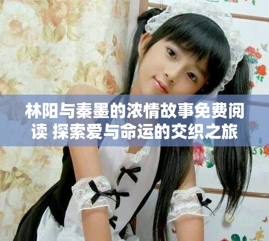 林阳与秦墨的浓情故事免费阅读 探索爱与命运的交织之旅