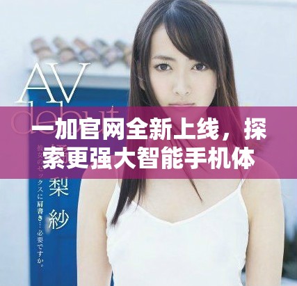 一加官网全新上线，探索更强大智能手机体验与最新科技成果