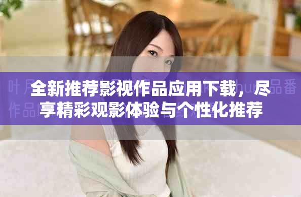 全新推荐影视作品应用下载，尽享精彩观影体验与个性化推荐