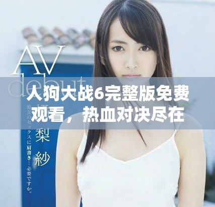 人狗大战6完整版免费观看，热血对决尽在其中的精彩时刻！