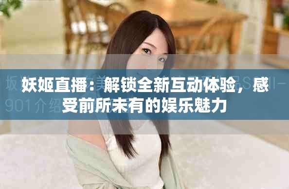 妖姬直播：解锁全新互动体验，感受前所未有的娱乐魅力