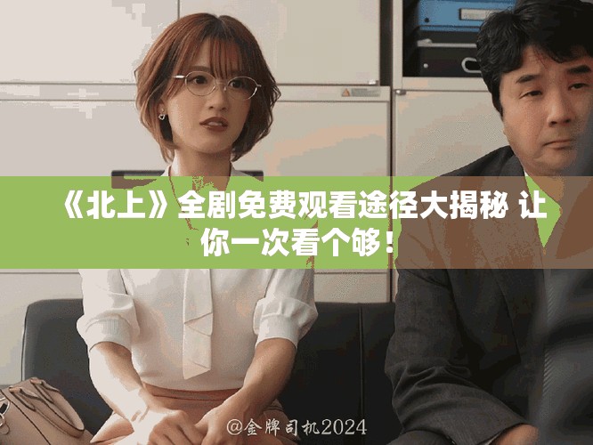 《北上》全剧免费观看途径大揭秘 让你一次看个够！