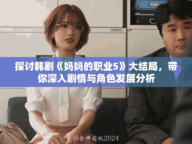 探讨韩剧《妈妈的职业5》大结局，带你深入剧情与角色发展分析