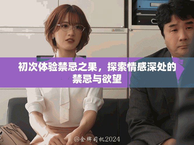 初次体验禁忌之果，探索情感深处的禁忌与欲望
