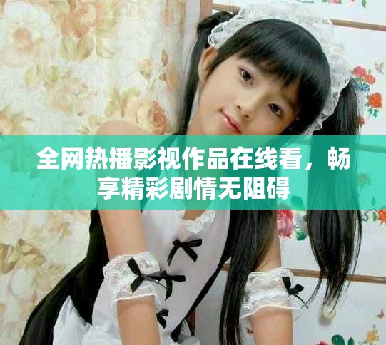 全网热播影视作品在线看，畅享精彩剧情无阻碍