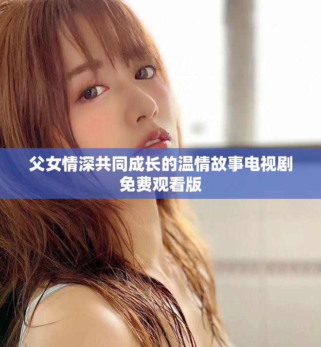 父女情深共同成长的温情故事电视剧免费观看版