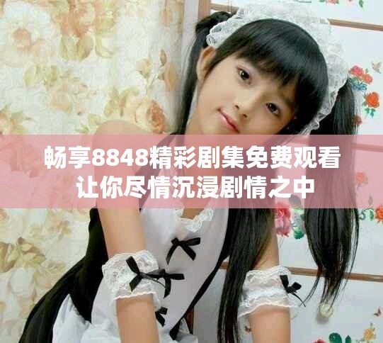 畅享8848精彩剧集免费观看 让你尽情沉浸剧情之中
