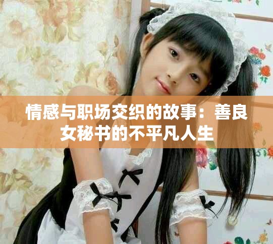情感与职场交织的故事：善良女秘书的不平凡人生