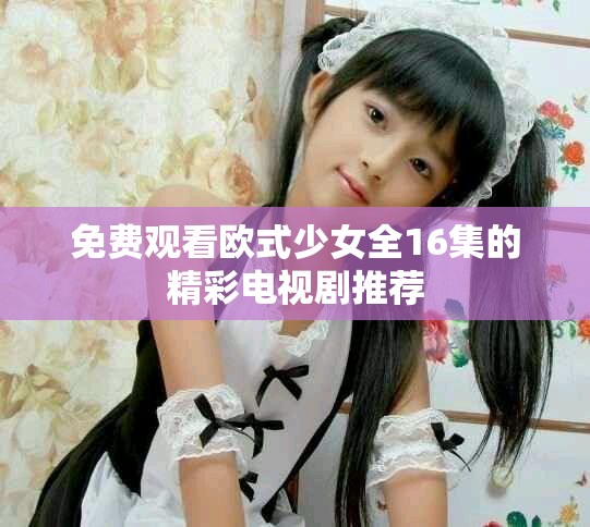 免费观看欧式少女全16集的精彩电视剧推荐