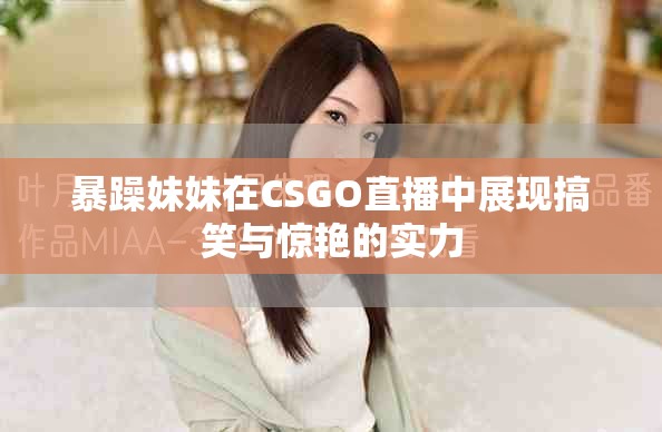 暴躁妹妹在CSGO直播中展现搞笑与惊艳的实力