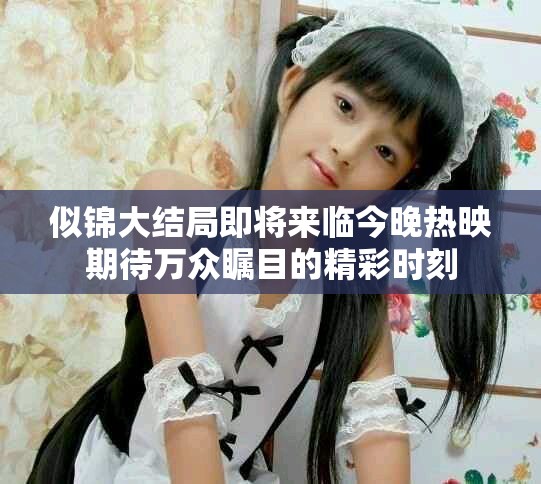 似锦大结局即将来临今晚热映期待万众瞩目的精彩时刻