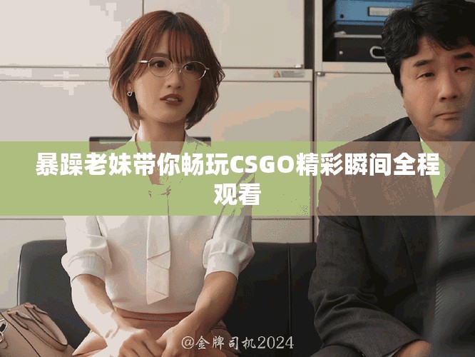 暴躁老妹带你畅玩CSGO精彩瞬间全程观看