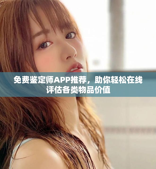 免费鉴定师APP推荐，助你轻松在线评估各类物品价值
