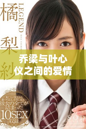 乔梁与叶心仪之间的爱情故事免费阅读全攻略与精彩解析