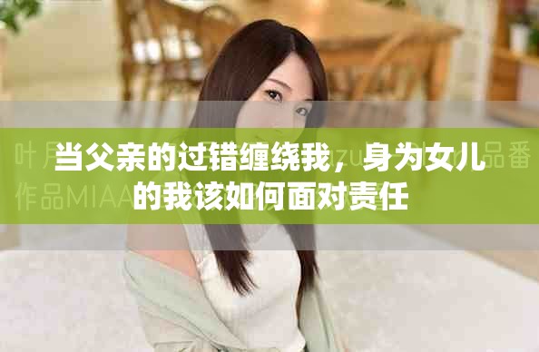 当父亲的过错缠绕我，身为女儿的我该如何面对责任