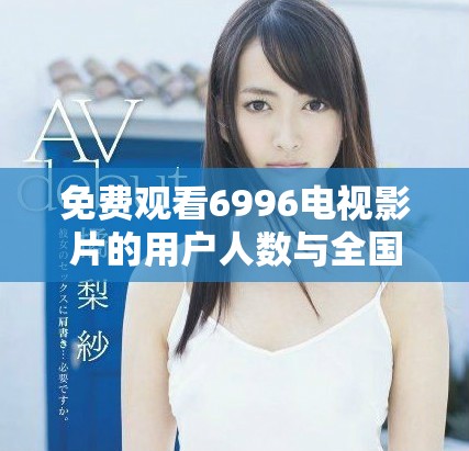 免费观看6996电视影片的用户人数与全国人口的对比分析