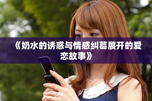 《奶水的诱惑与情感纠葛展开的爱恋故事》