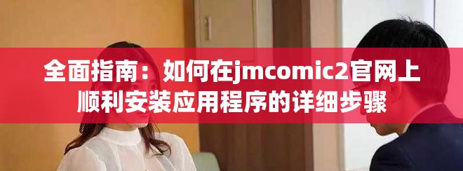 全面指南：如何在jmcomic2官网上顺利安装应用程序的详细步骤